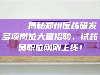 孝感🔍 揭秘郑州医药研发多项岗位大量招聘，试药员职位刚刚上线！