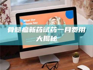 孝感骨髓瘤新药试药一月费用大揭秘