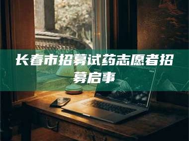 孝感长春市招募试药志愿者招募启事