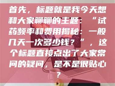 孝感首先，标题就是我今天想和大家聊聊的主题：“试药频率和费用揭秘：一般几天一次多少钱？”，这个标题直接点出了大家常问的疑问，是不是很贴心？