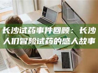 孝感长沙试药事件回顾：长沙人们冒险试药的感人故事