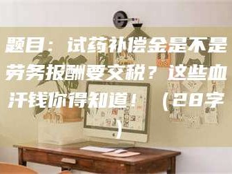 孝感题目：试药补偿金是不是劳务报酬要交税？这些血汗钱你得知道！（28字）