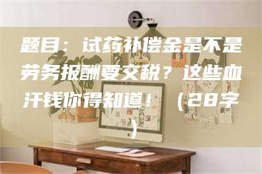 孝感题目：试药补偿金是不是劳务报酬要交税？这些血汗钱你得知道！（28字） 第1张