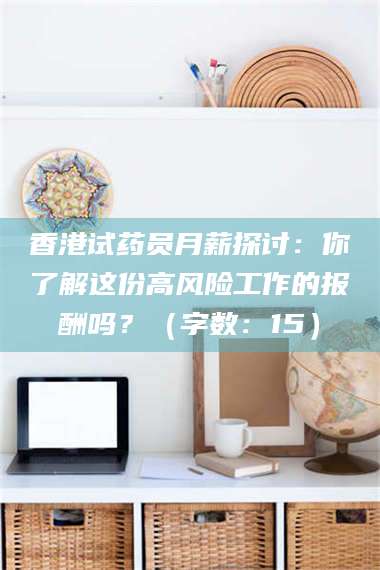 孝感香港试药员月薪探讨：你了解这份高风险工作的报酬吗？（字数：15）
