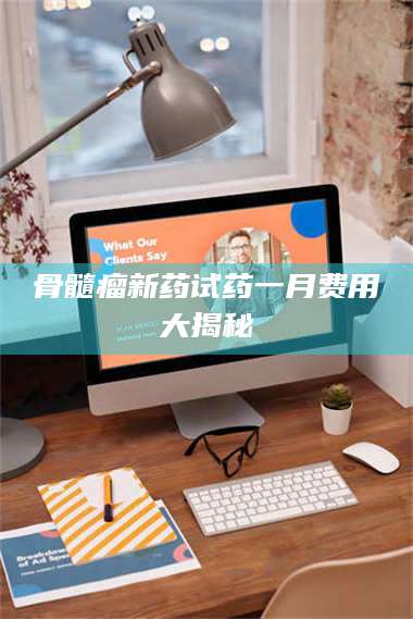 孝感骨髓瘤新药试药一月费用大揭秘 第1张