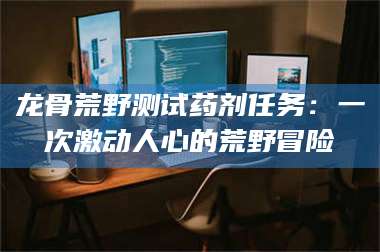 孝感龙骨荒野测试药剂任务：一次激动人心的荒野冒险