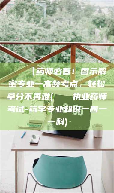 孝感📌【药师必看！图示解密专业一高频考点，轻松拿分不再难(📍执业药师考试-药学专业知识一西一一科)