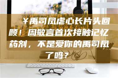 孝感🔥禹司凤虐心长片头回顾！周敏言首次接触记忆药剂，不是爱你的禹司凤了吗？✨
